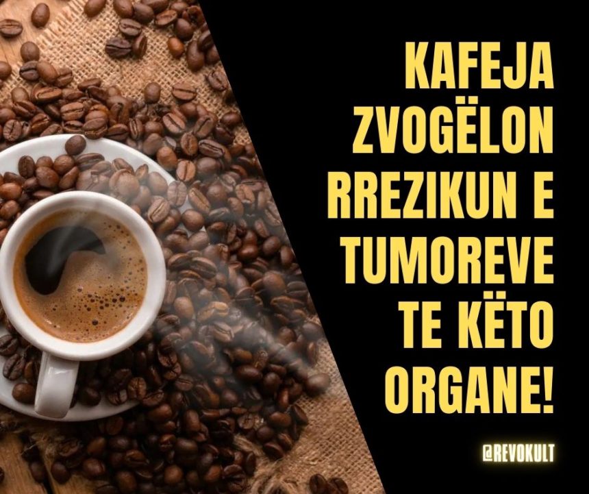 Kafeja zvogëlon rrezikun e tumoreve te këto organe!