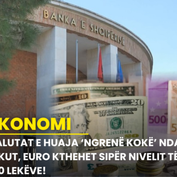 Valutat e huaja ‘ngrenë kokë’ ndaj Lekut, Euro kthehet sipër nivelit të 100 lekëve!