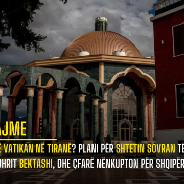 Një Vatikan në Tiranë? Plani për Shtetin Sovran të Urdhrit Bektashi, dhe Çfarë Nënkupton për Shqipërinë