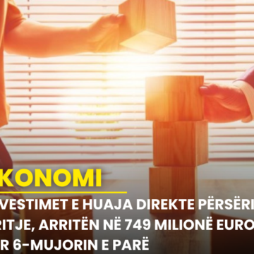 Investimet e Huaja Direkte përsëri rritje, arritën në 749 milionë euro për 6-mujorin e parë