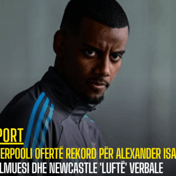 Liverpooli ofertë rekord për Alexander Isak, sulmuesi dhe Newcastle ‘luftë’ verbale